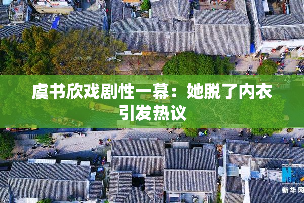 虞书欣戏剧性一幕：她脱了内衣引发热议