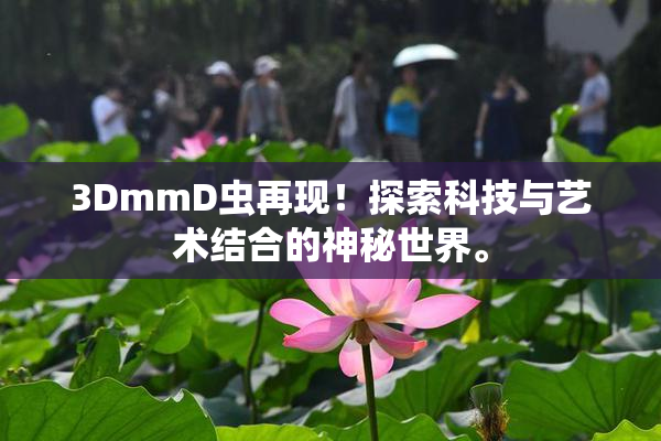 3DmmD虫再现！探索科技与艺术结合的神秘世界。
