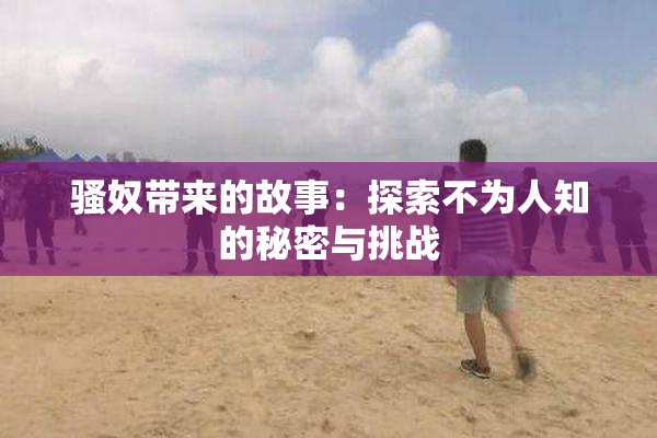 骚奴带来的故事：探索不为人知的秘密与挑战