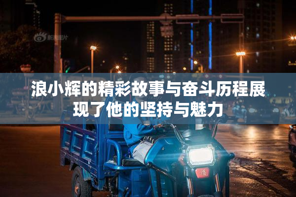 浪小辉的精彩故事与奋斗历程展现了他的坚持与魅力