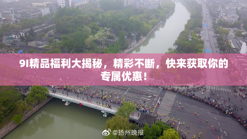 9I精品福利大揭秘，精彩不断，快来获取你的专属优惠！