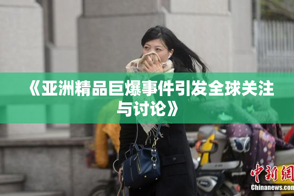 《亚洲精品巨爆事件引发全球关注与讨论》
