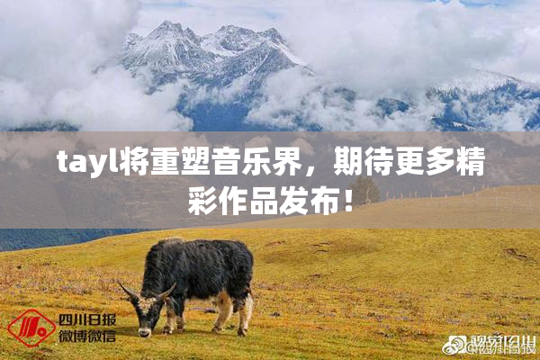 tayl将重塑音乐界，期待更多精彩作品发布！