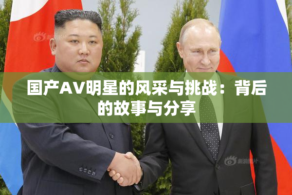 国产AV明星的风采与挑战：背后的故事与分享