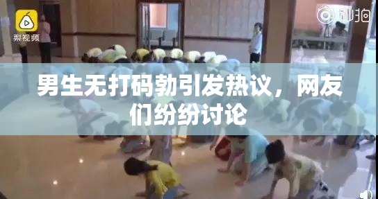 男生无打码勃引发热议，网友们纷纷讨论
