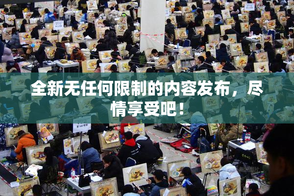 全新无任何限制的内容发布，尽情享受吧！