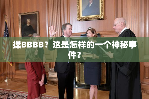 搡BBBB？这是怎样的一个神秘事件？