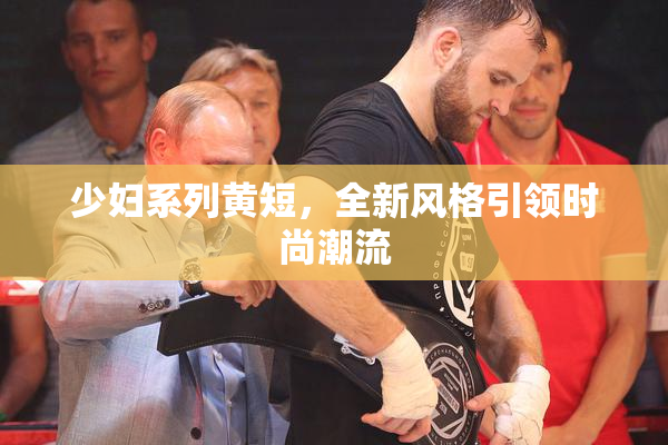 少妇系列黄短，全新风格引领时尚潮流
