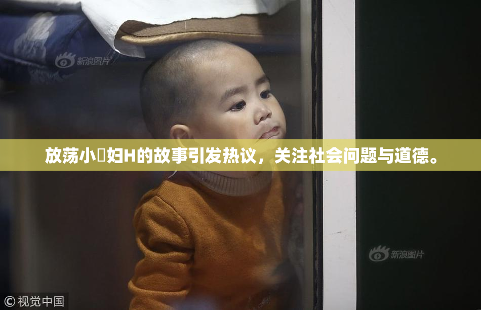 放荡小婬妇H的故事引发热议，关注社会问题与道德。