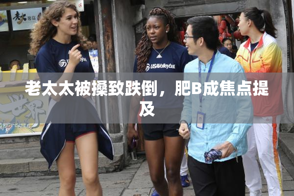 老太太被搡致跌倒，肥B成焦点提及
