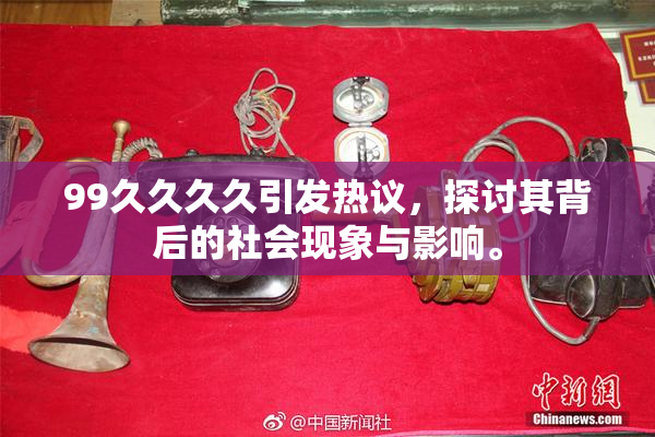 99久久久久引发热议，探讨其背后的社会现象与影响。