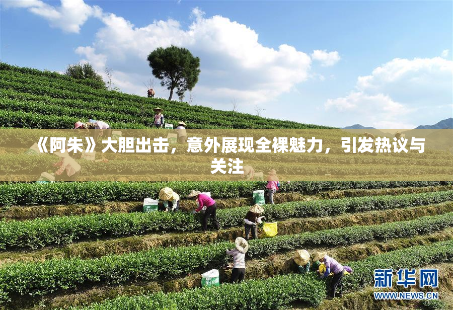 《阿朱》大胆出击，意外展现全裸魅力，引发热议与关注