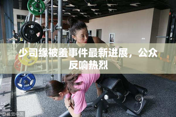 少司缘被羞事件最新进展，公众反响热烈