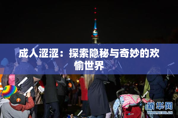 成人涩涩：探索隐秘与奇妙的欢愉世界