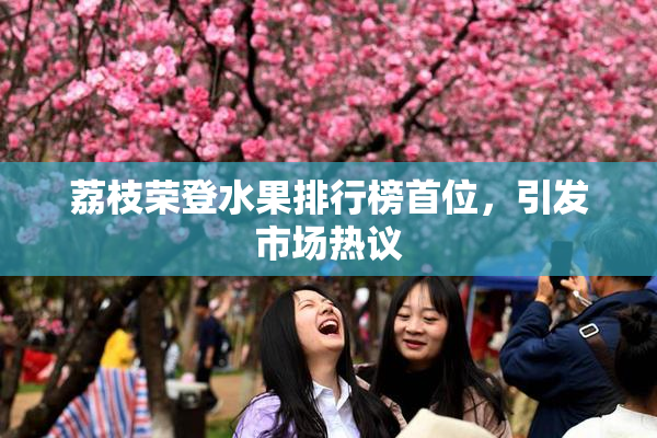 荔枝荣登水果排行榜首位，引发市场热议