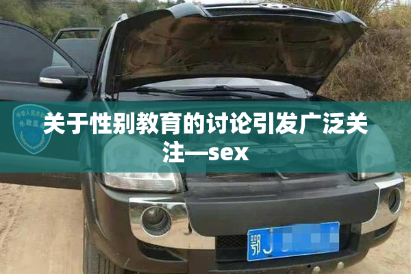 关于性别教育的讨论引发广泛关注—sex