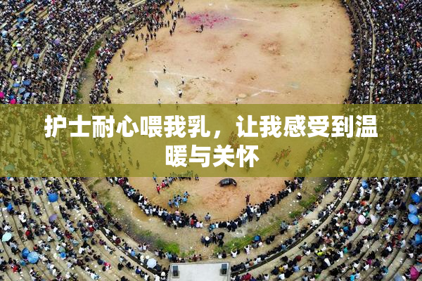 护士耐心喂我乳，让我感受到温暖与关怀