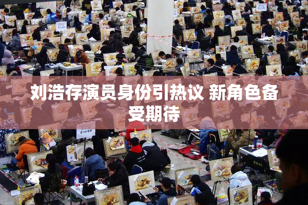 刘浩存演员身份引热议 新角色备受期待