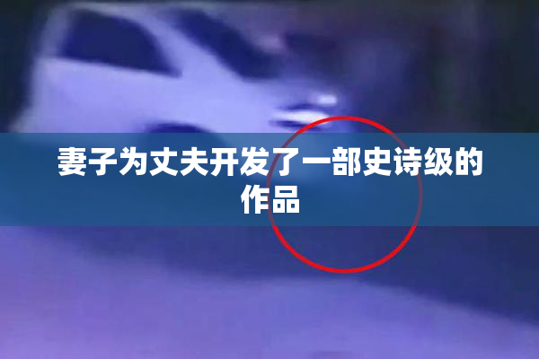 妻子为丈夫开发了一部史诗级的作品