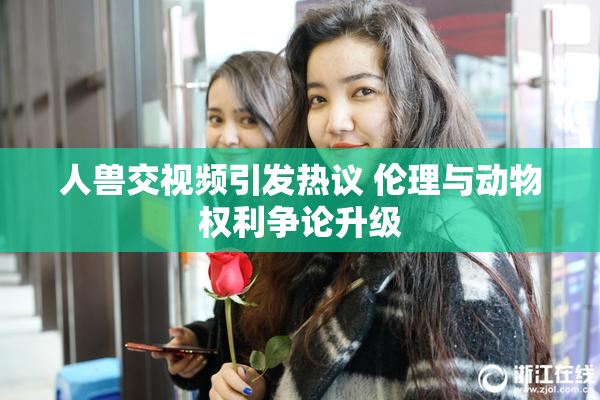 人兽交视频引发热议 伦理与动物权利争论升级