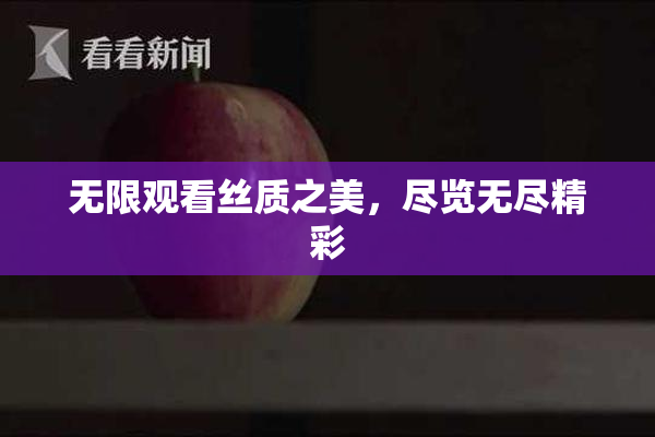 无限观看丝质之美，尽览无尽精彩