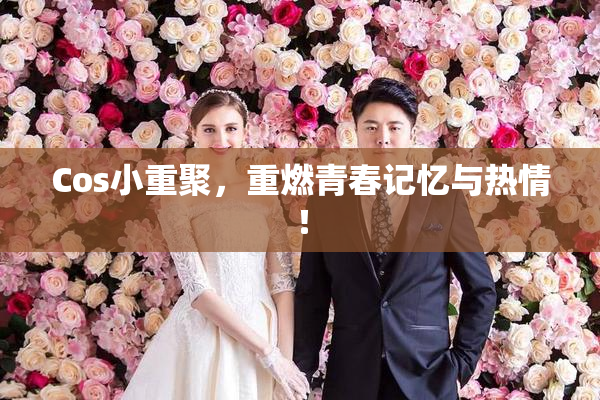 Cos小重聚，重燃青春记忆与热情！