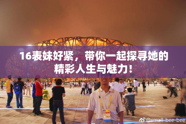 16表妹好紧，带你一起探寻她的精彩人生与魅力！