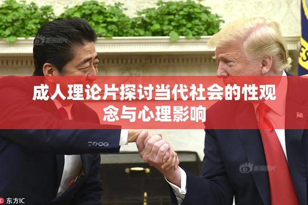 成人理论片探讨当代社会的性观念与心理影响