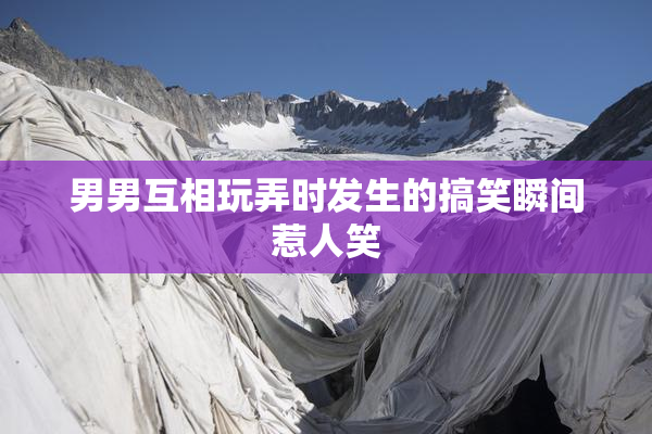 男男互相玩弄时发生的搞笑瞬间惹人笑