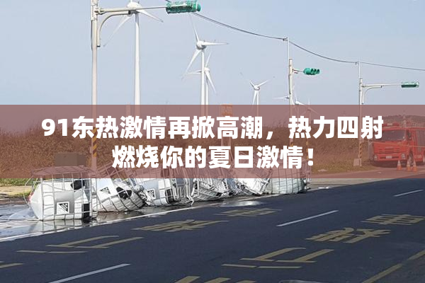 91东热激情再掀高潮，热力四射燃烧你的夏日激情！