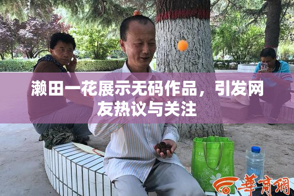濑田一花展示无码作品，引发网友热议与关注