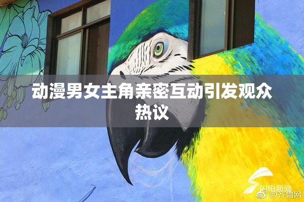 动漫男女主角亲密互动引发观众热议