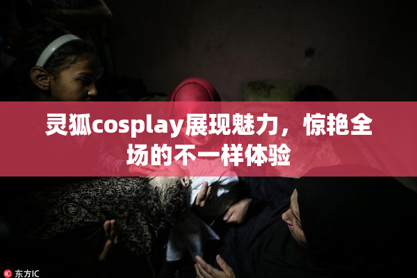 灵狐cosplay展现魅力，惊艳全场的不一样体验