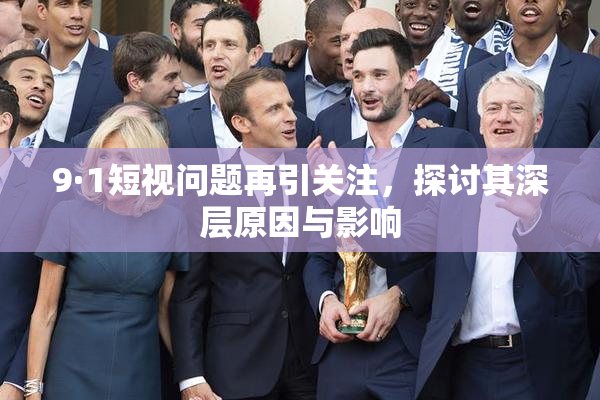9·1短视问题再引关注，探讨其深层原因与影响