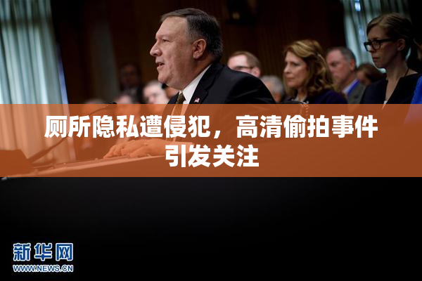 厕所隐私遭侵犯，高清偷拍事件引发关注