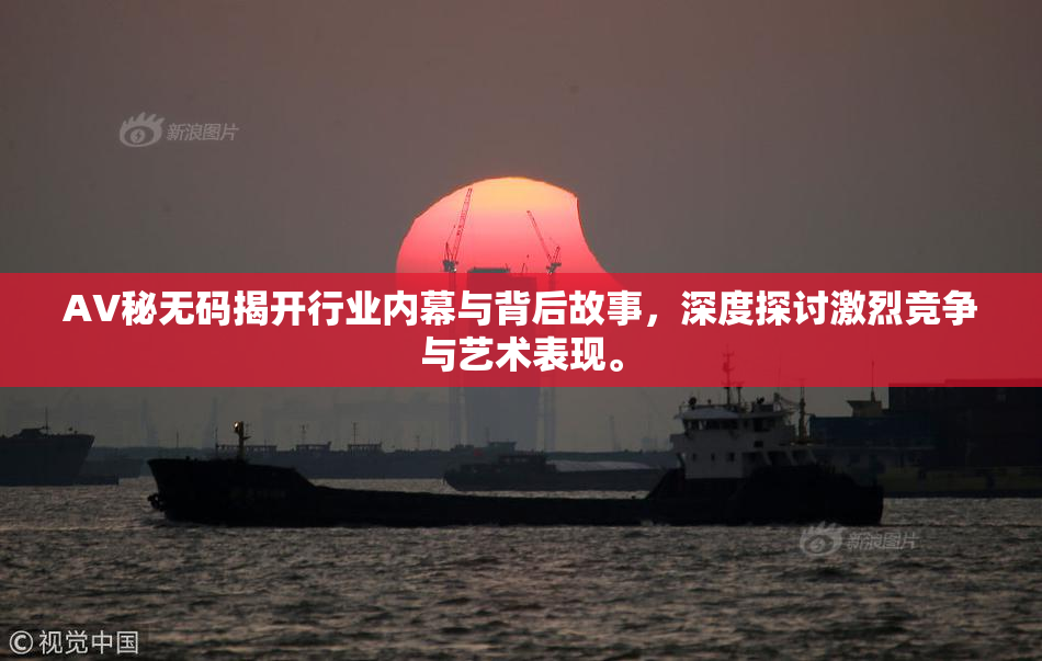 AV秘无码揭开行业内幕与背后故事，深度探讨激烈竞争与艺术表现。