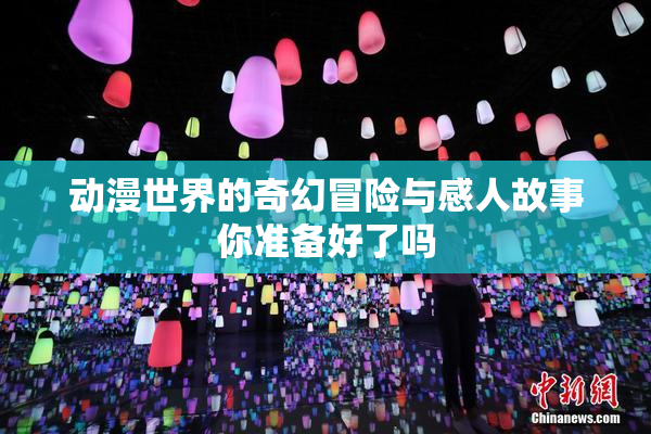 动漫世界的奇幻冒险与感人故事你准备好了吗