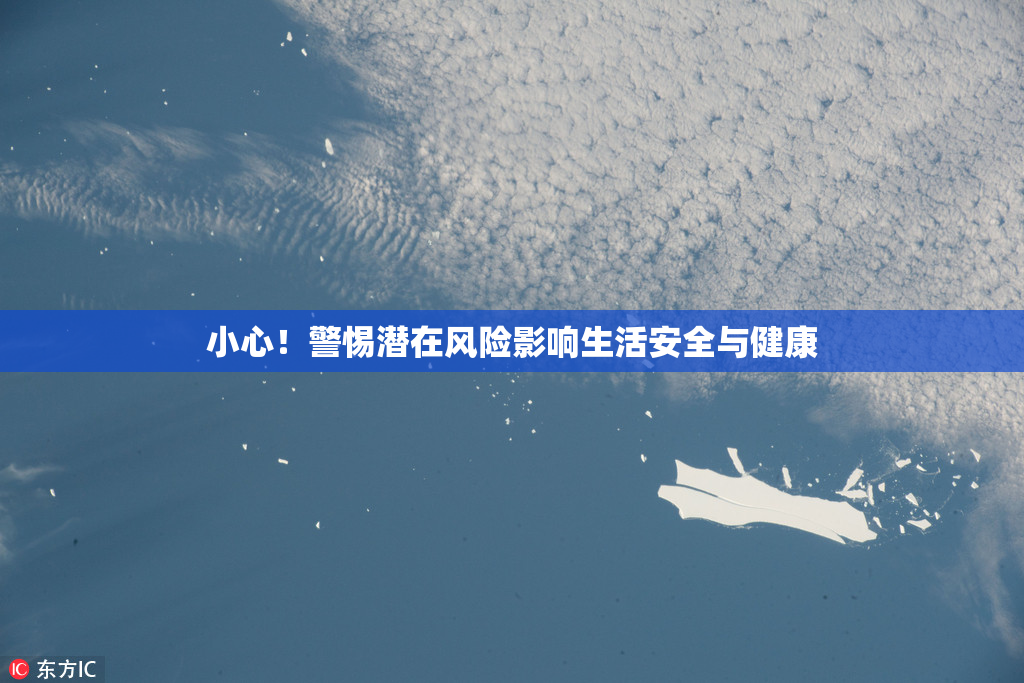 小心！警惕潜在风险影响生活安全与健康