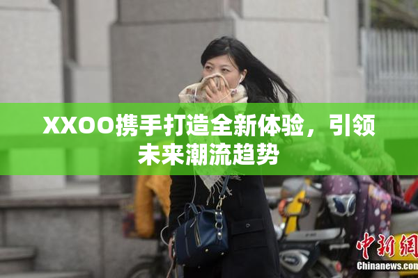 XXOO携手打造全新体验，引领未来潮流趋势