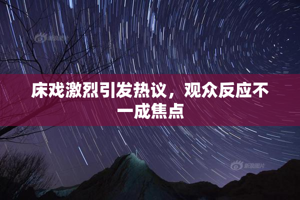 床戏激烈引发热议，观众反应不一成焦点