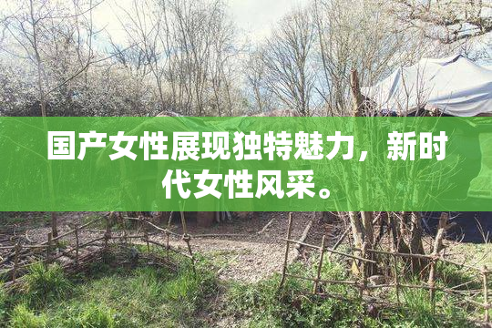 国产女性展现独特魅力，新时代女性风采。
