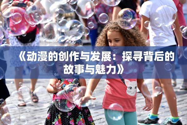 《动漫的创作与发展：探寻背后的故事与魅力》