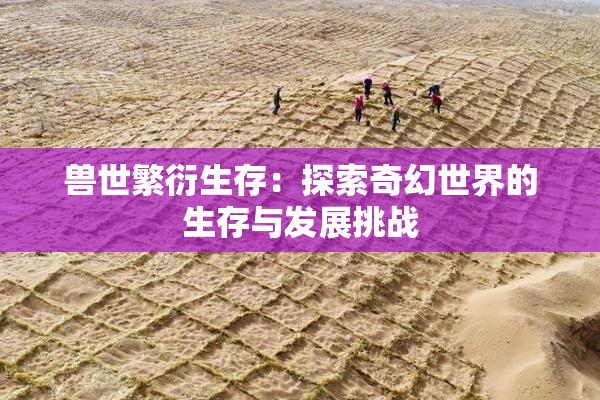 兽世繁衍生存：探索奇幻世界的生存与发展挑战