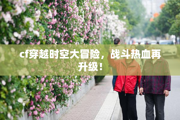 cf穿越时空大冒险，战斗热血再升级！