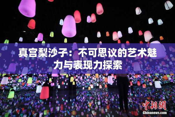 真宫梨沙子：不可思议的艺术魅力与表现力探索