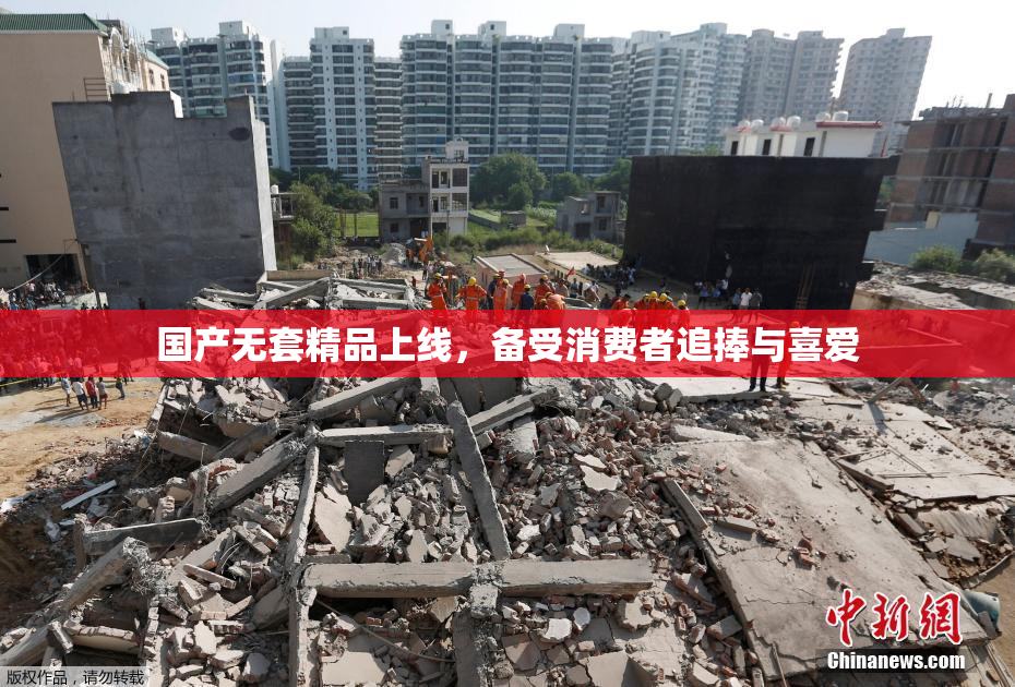 国产无套精品上线，备受消费者追捧与喜爱