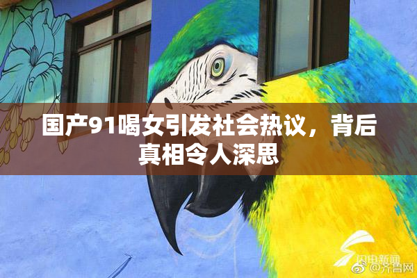 国产91喝女引发社会热议，背后真相令人深思