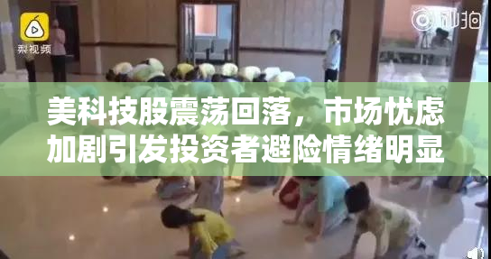 美科技股震荡回落，市场忧虑加剧引发投资者避险情绪明显上升