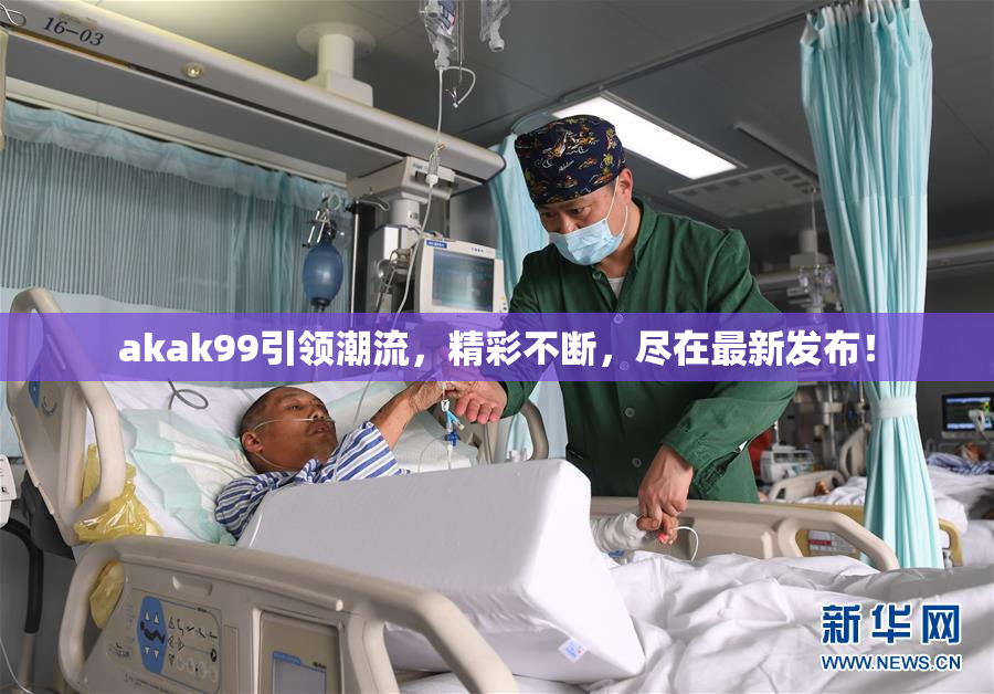 akak99引领潮流，精彩不断，尽在最新发布！