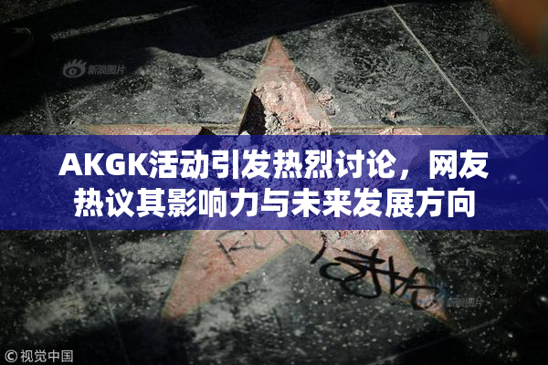 AKGK活动引发热烈讨论，网友热议其影响力与未来发展方向